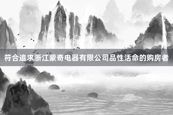 符合追求浙江蒙奇电器有限公司品性活命的购房者